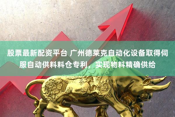 股票最新配资平台 广州德莱克自动化设备取得伺服自动供料料仓专利，实现物料精确供给