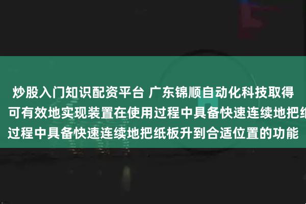 炒股入门知识配资平台 广东锦顺自动化科技取得一种纸板摆正机构专利，可有效地实现装置在使用过程中具备快速连续地把纸板升到合适位置的功能