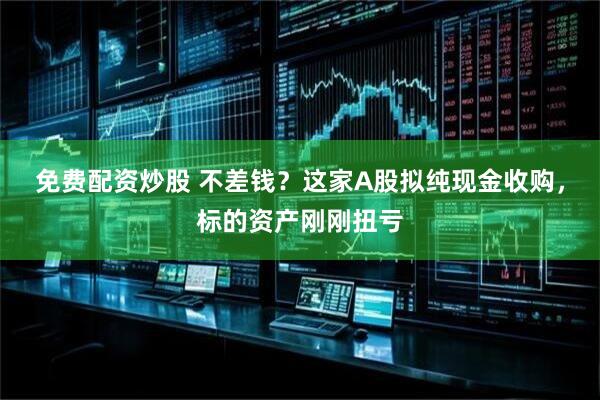 免费配资炒股 不差钱？这家A股拟纯现金收购，标的资产刚刚扭亏