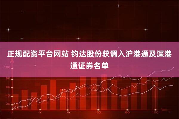 正规配资平台网站 钧达股份获调入沪港通及深港通证券名单