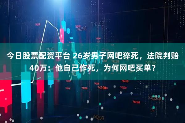 今日股票配资平台 26岁男子网吧猝死，法院判赔40万：他自己作死，为何网吧买单？