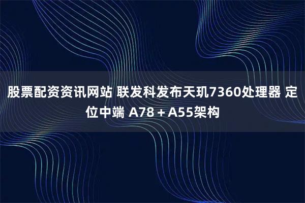股票配资资讯网站 联发科发布天玑7360处理器 定位中端 A78＋A55架构