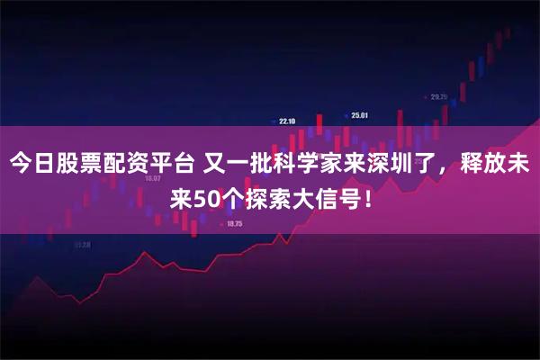 今日股票配资平台 又一批科学家来深圳了，释放未来50个探索大信号！