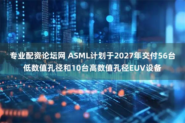 专业配资论坛网 ASML计划于2027年交付56台低数值孔径和10台高数值孔径EUV设备