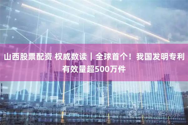 山西股票配资 权威数读｜全球首个！我国发明专利有效量超500万件