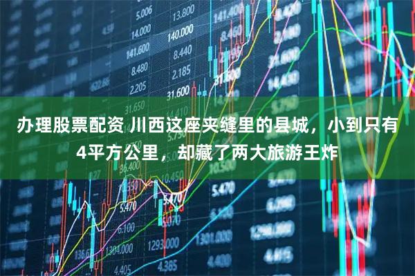 办理股票配资 川西这座夹缝里的县城，小到只有4平方公里，却藏了两大旅游王炸