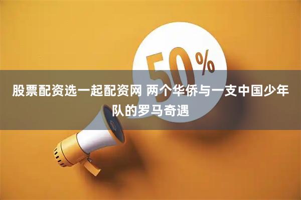 股票配资选一起配资网 两个华侨与一支中国少年队的罗马奇遇
