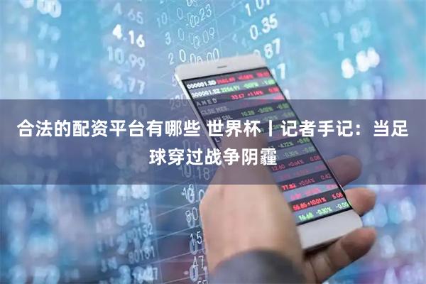合法的配资平台有哪些 世界杯丨记者手记：当足球穿过战争阴霾