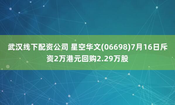武汉线下配资公司 星空华文(06698)7月16日斥资2万港元回购2.29万股