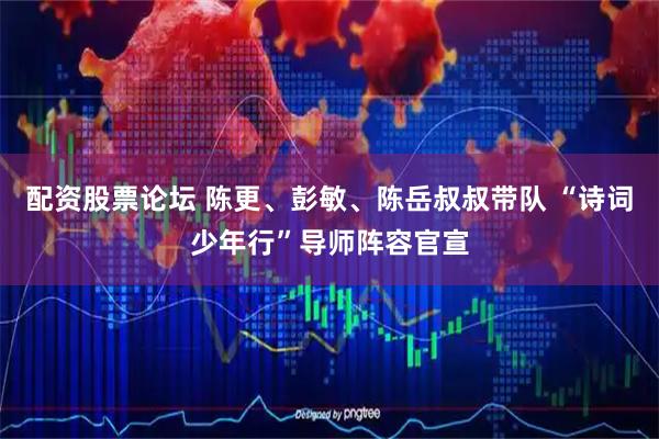 配资股票论坛 陈更、彭敏、陈岳叔叔带队 “诗词少年行”导师阵容官宣