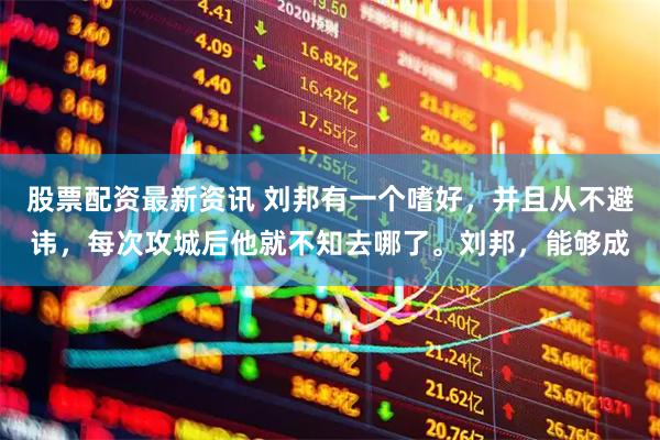 股票配资最新资讯 刘邦有一个嗜好，并且从不避讳，每次攻城后他就不知去哪了。刘邦，能够成