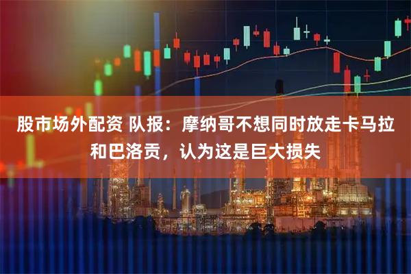 股市场外配资 队报：摩纳哥不想同时放走卡马拉和巴洛贡，认为这是巨大损失