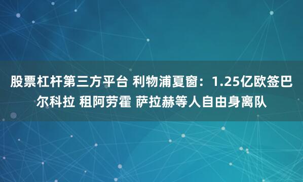 股票杠杆第三方平台 利物浦夏窗：1.25亿欧签巴尔科拉 租阿劳霍 萨拉赫等人自由身离队