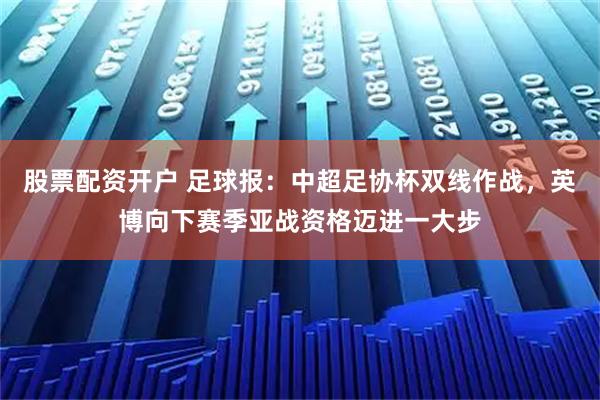 股票配资开户 足球报：中超足协杯双线作战，英博向下赛季亚战资格迈进一大步